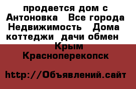 продается дом с Антоновка - Все города Недвижимость » Дома, коттеджи, дачи обмен   . Крым,Красноперекопск